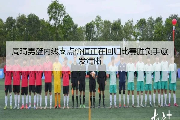 周琦男篮内线支点价值正在回归比赛胜负手愈发清晰